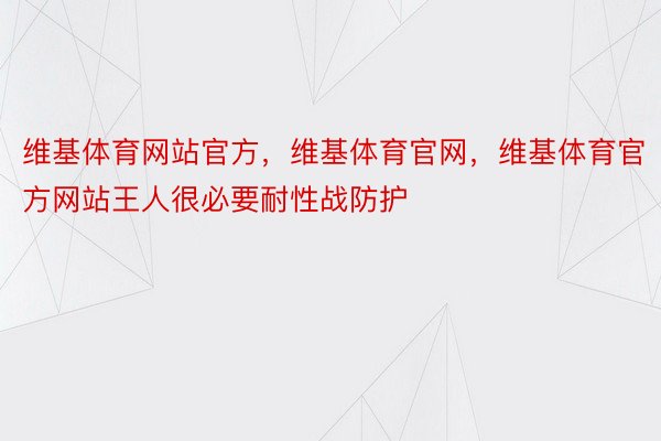 维基体育网站官方，维基体育官网，维基体育官方网站王人很必要耐性战防护