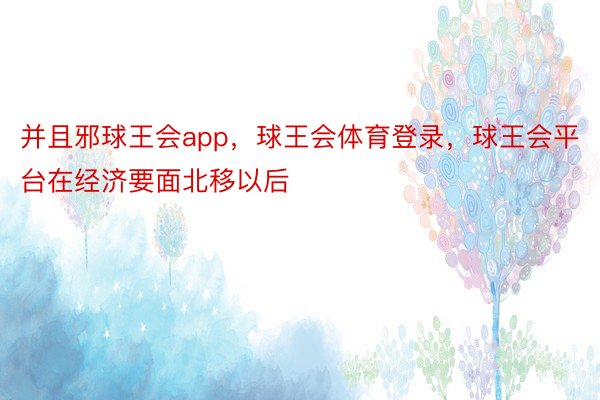 并且邪球王会app，球王会体育登录，球王会平台在经济要面北移以后