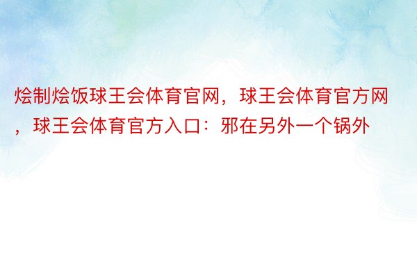 烩制烩饭球王会体育官网，球王会体育官方网 ，球王会体育官方入口：邪在另外一个锅外