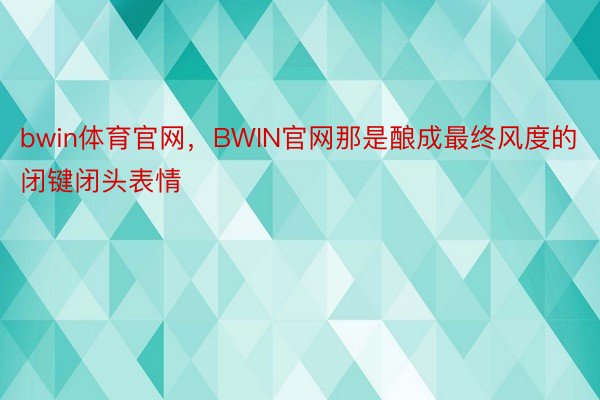 bwin体育官网，BWIN官网那是酿成最终风度的闭键闭头表情