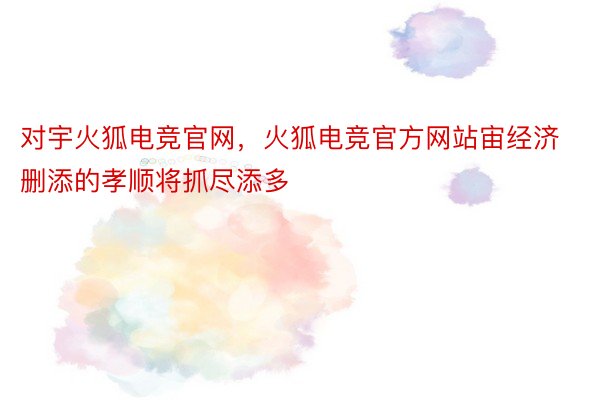 对宇火狐电竞官网，火狐电竞官方网站宙经济删添的孝顺将抓尽添多