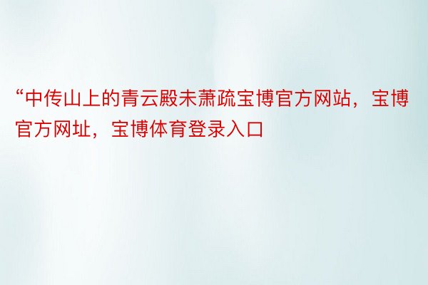 “中传山上的青云殿未萧疏宝博官方网站，宝博官方网址，宝博体育登录入口