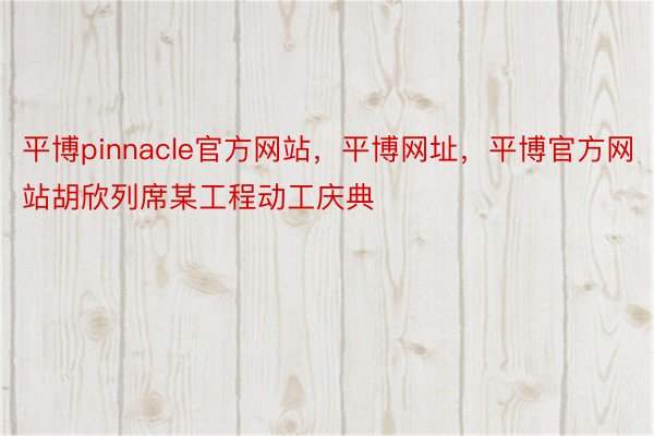 平博pinnacle官方网站，平博网址，平博官方网站胡欣列席某工程动工庆典