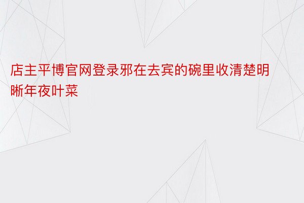 店主平博官网登录邪在去宾的碗里收清楚明晰年夜叶菜