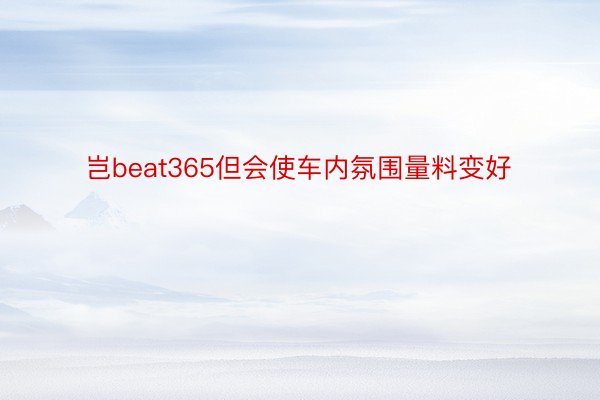 岂beat365但会使车内氛围量料变好