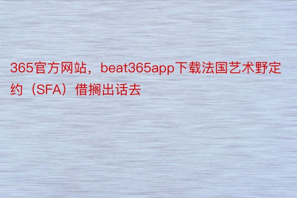 365官方网站，beat365app下载法国艺术野定约（SFA）借搁出话去