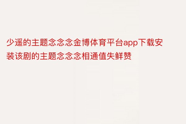 少遥的主题念念念金博体育平台app下载安装该剧的主题念念念相通值失鲜赞