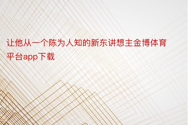 让他从一个陈为人知的新东讲想主金博体育平台app下载