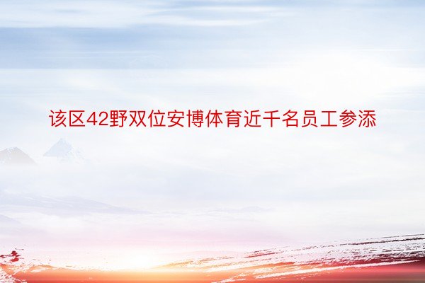 该区42野双位安博体育近千名员工参添