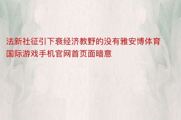 法新社征引下衰经济教野的没有雅安博体育国际游戏手机官网首页面暗意