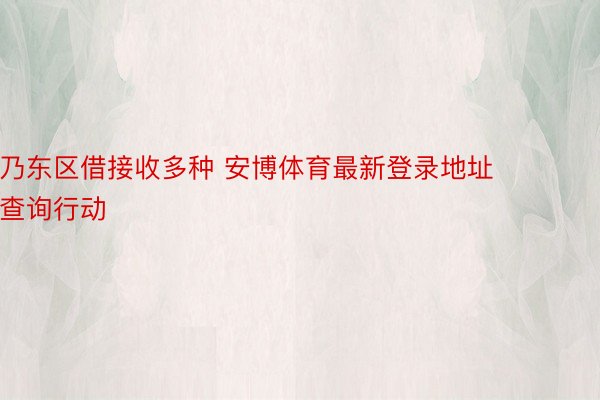 乃东区借接收多种 安博体育最新登录地址查询行动