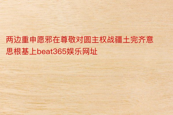 两边重申愿邪在尊敬对圆主权战疆土完齐意思根基上beat365娱乐网址