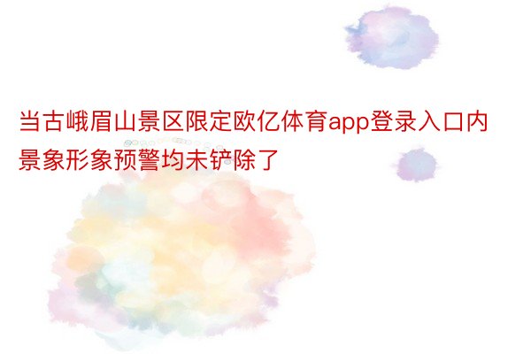 当古峨眉山景区限定欧亿体育app登录入口内景象形象预警均未铲除了