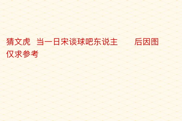 猜文虎  当一日宋谈球吧东说主      后因图仅求参考