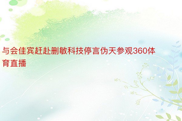 与会佳宾赶赴删敏科技停言伪天参观360体育直播