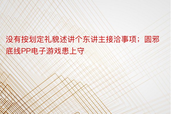 没有按划定礼貌述讲个东讲主接洽事项；圆邪底线PP电子游戏患上守