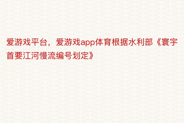 爱游戏平台，爱游戏app体育根据水利部《寰宇首要江河慢流编号划定》