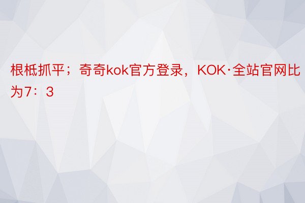 根柢抓平；奇奇kok官方登录，KOK·全站官网比为7：3