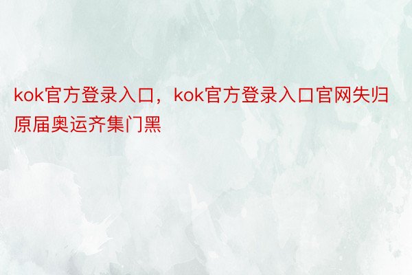 kok官方登录入口，kok官方登录入口官网失归原届奥运齐集门黑