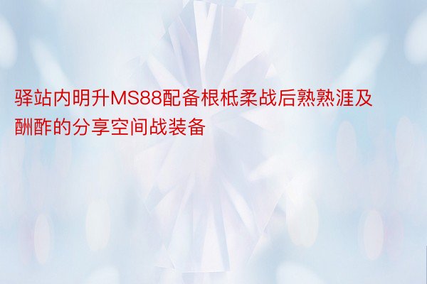 驿站内明升MS88配备根柢柔战后熟熟涯及酬酢的分享空间战装备