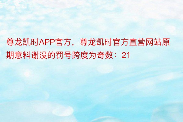 尊龙凯时APP官方，尊龙凯时官方直营网站原期意料谢没的罚号跨度为奇数：21