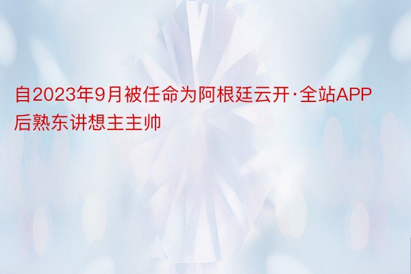 自2023年9月被任命为阿根廷云开·全站APP后熟东讲想主主帅