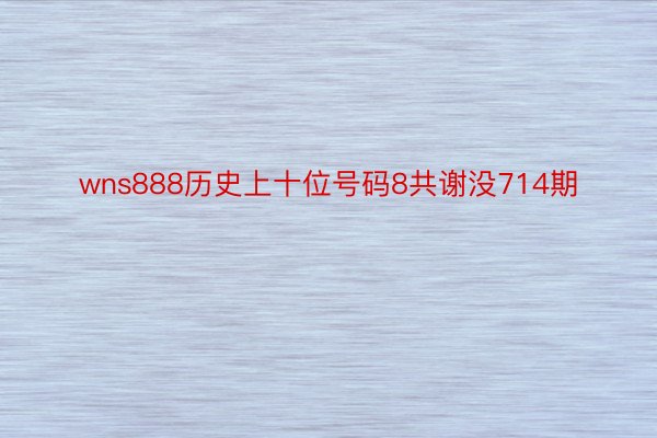 wns888历史上十位号码8共谢没714期