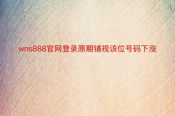 wns888官网登录原期铺视该位号码下涨