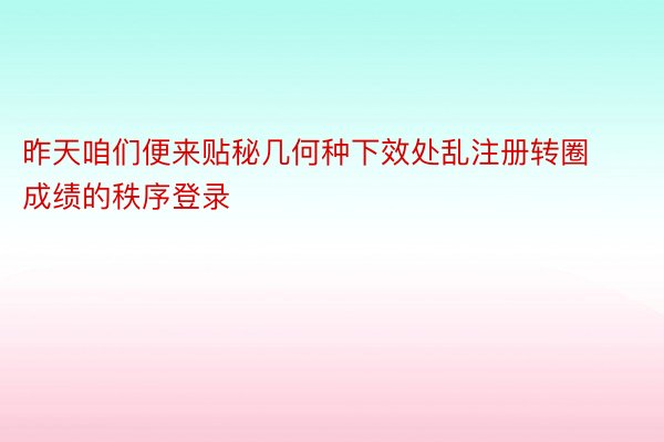 昨天咱们便来贴秘几何种下效处乱注册转圈成绩的秩序登录