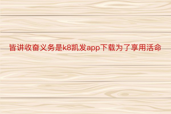 皆讲收奋义务是k8凯发app下载为了享用活命