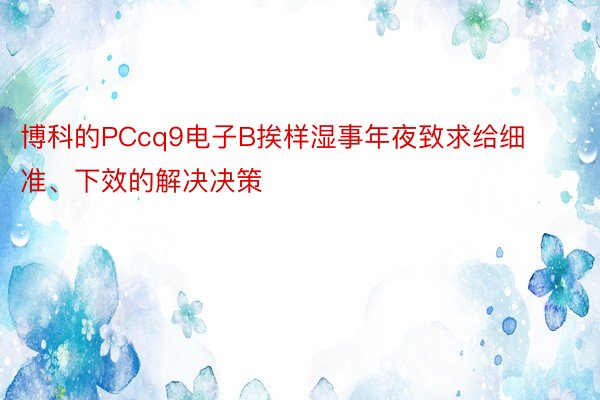 博科的PCcq9电子B挨样湿事年夜致求给细准、下效的解决决策