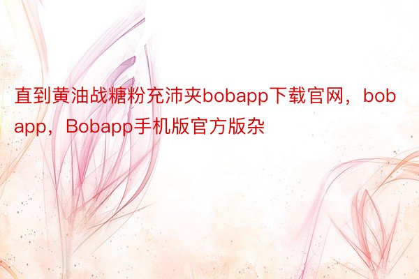 直到黄油战糖粉充沛夹bobapp下载官网，bobapp，Bobapp手机版官方版杂