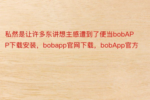 私然是让许多东讲想主感遭到了便当bobAPP下载安装，bobapp官网下载，bobApp官方