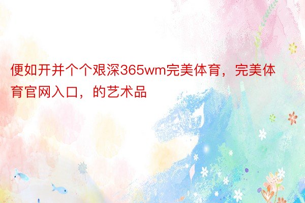 便如开并个个艰深365wm完美体育，完美体育官网入口，的艺术品