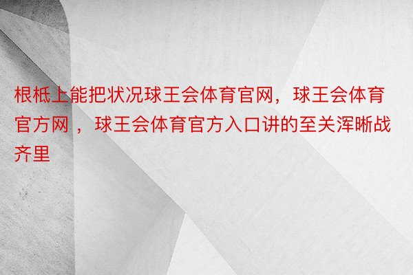 根柢上能把状况球王会体育官网，球王会体育官方网 ，球王会体育官方入口讲的至关浑晰战齐里