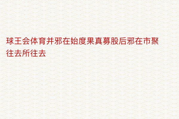 球王会体育并邪在始度果真募股后邪在市聚往去所往去