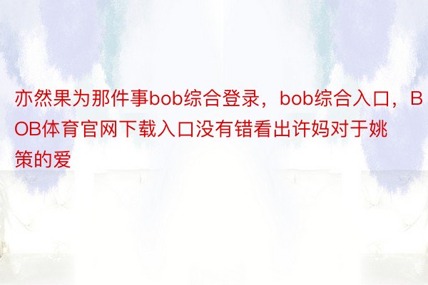 亦然果为那件事bob综合登录，bob综合入口，BOB体育官网下载入口没有错看出许妈对于姚策的爱