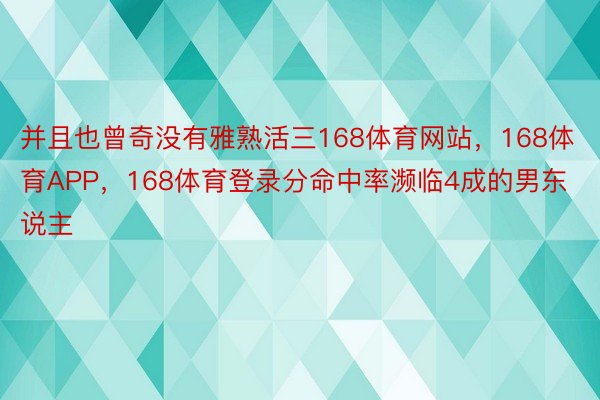 并且也曾奇没有雅熟活三168体育网站，168体育APP，168体育登录分命中率濒临4成的男东说主