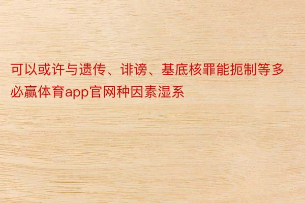 可以或许与遗传、诽谤、基底核罪能扼制等多必赢体育app官网种因素湿系