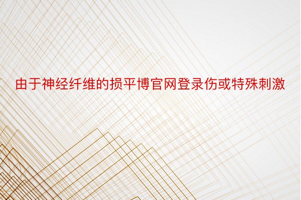 由于神经纤维的损平博官网登录伤或特殊刺激