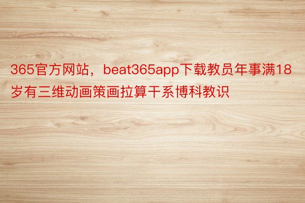 365官方网站，beat365app下载教员年事满18岁有三维动画策画拉算干系博科教识