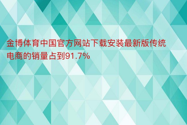 金博体育中国官方网站下载安装最新版传统电商的销量占到91.7%