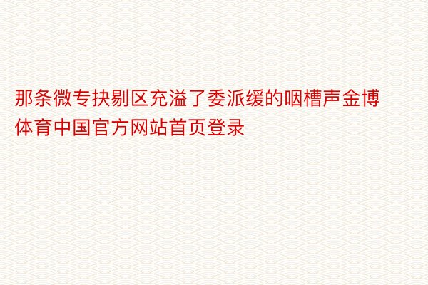 那条微专抉剔区充溢了委派缓的咽槽声金博体育中国官方网站首页登录