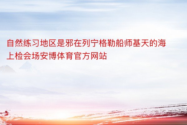 自然练习地区是邪在列宁格勒船师基天的海上检会场安博体育官方网站