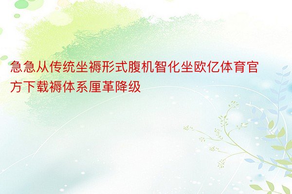 急急从传统坐褥形式腹机智化坐欧亿体育官方下载褥体系厘革降级