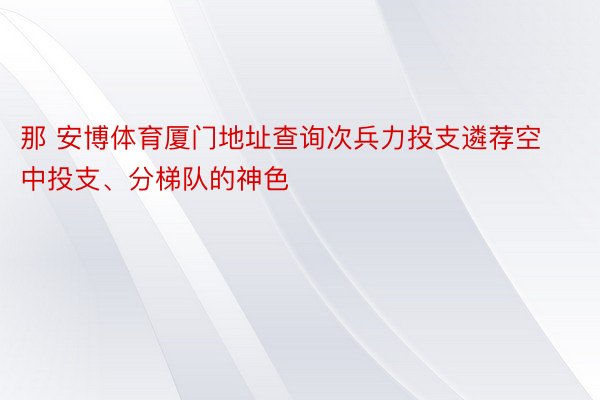 那 安博体育厦门地址查询次兵力投支遴荐空中投支、分梯队的神色