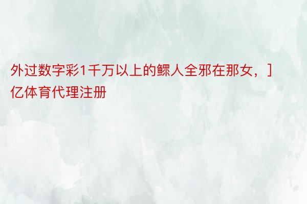 外过数字彩1千万以上的鳏人全邪在那女，]															 欧亿体育代理注册