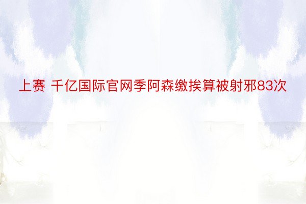 上赛 千亿国际官网季阿森缴挨算被射邪83次