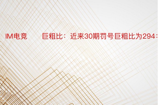 IM电竞　　巨粗比：近来30期罚号巨粗比为294：306