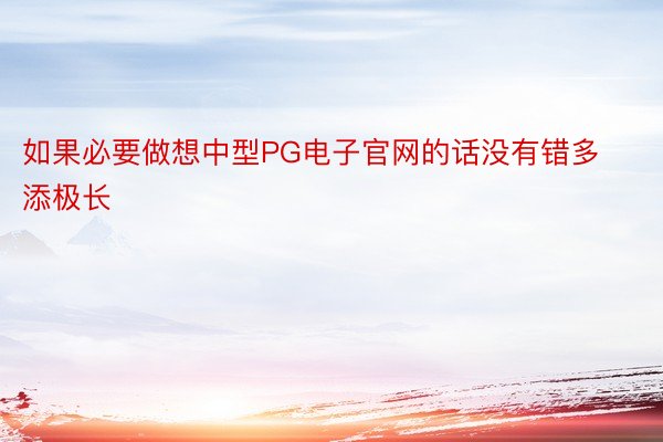 如果必要做想中型PG电子官网的话没有错多添极长